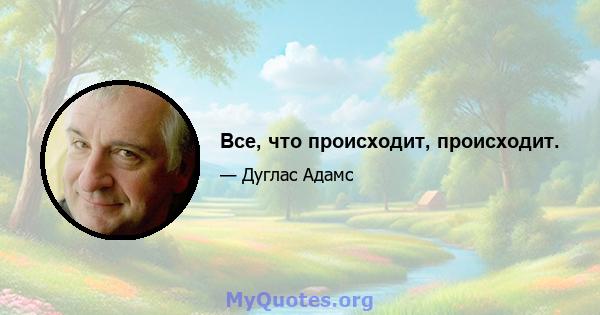 Все, что происходит, происходит.