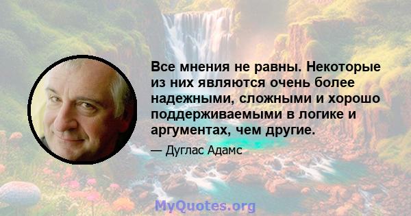 Все мнения не равны. Некоторые из них являются очень более надежными, сложными и хорошо поддерживаемыми в логике и аргументах, чем другие.