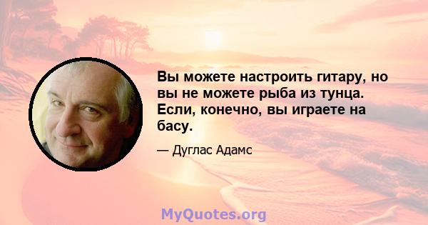 Вы можете настроить гитару, но вы не можете рыба из тунца. Если, конечно, вы играете на басу.