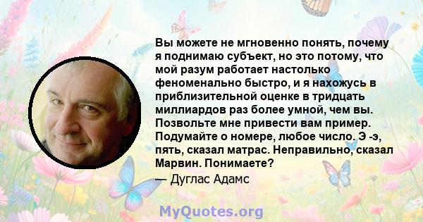 Вы можете не мгновенно понять, почему я поднимаю субъект, но это потому, что мой разум работает настолько феноменально быстро, и я нахожусь в приблизительной оценке в тридцать миллиардов раз более умной, чем вы.