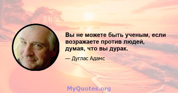 Вы не можете быть ученым, если возражаете против людей, думая, что вы дурак.