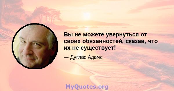 Вы не можете увернуться от своих обязанностей, сказав, что их не существует!