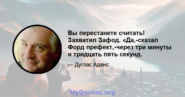 Вы перестанете считать! Захватил Зафод. «Да,-сказал Форд префект,-через три минуты и тридцать пять секунд.