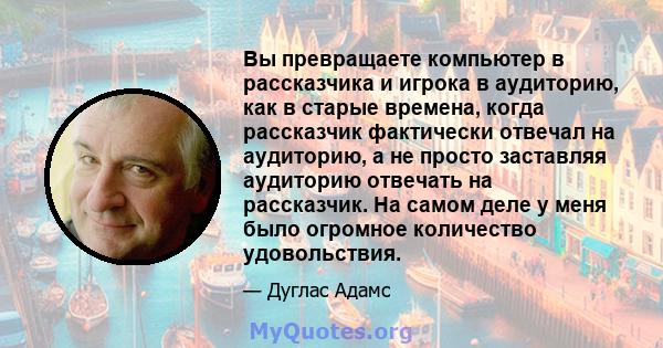 Вы превращаете компьютер в рассказчика и игрока в аудиторию, как в старые времена, когда рассказчик фактически отвечал на аудиторию, а не просто заставляя аудиторию отвечать на рассказчик. На самом деле у меня было