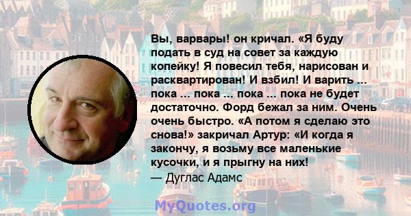 Вы, варвары! он кричал. «Я буду подать в суд на совет за каждую копейку! Я повесил тебя, нарисован и расквартирован! И взбил! И варить ... пока ... пока ... пока ... пока не будет достаточно. Форд бежал за ним. Очень