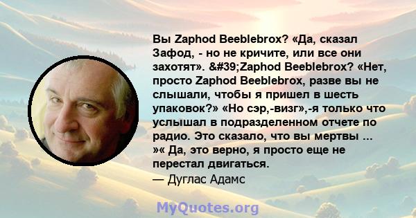 Вы Zaphod Beeblebrox? «Да, сказал Зафод, - но не кричите, или все они захотят». 'Zaphod Beeblebrox? «Нет, просто Zaphod Beeblebrox, разве вы не слышали, чтобы я пришел в шесть упаковок?» «Но сэр,-визг»,-я только что 