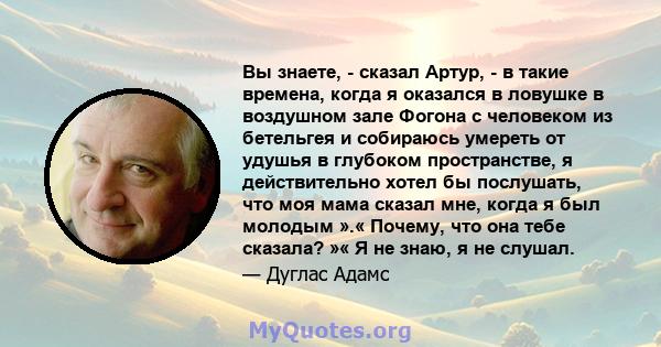 Вы знаете, - сказал Артур, - в такие времена, когда я оказался в ловушке в воздушном зале Фогона с человеком из бетельгея и собираюсь умереть от удушья в глубоком пространстве, я действительно хотел бы послушать, что