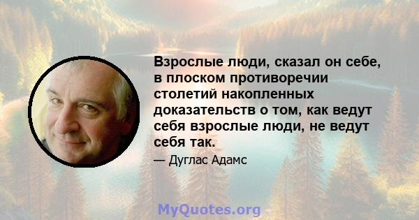 Взрослые люди, сказал он себе, в плоском противоречии столетий накопленных доказательств о том, как ведут себя взрослые люди, не ведут себя так.