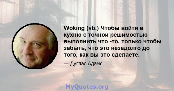 Woking (vb.) Чтобы войти в кухню с точной решимостью выполнить что -то, только чтобы забыть, что это незадолго до того, как вы это сделаете.