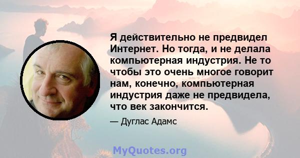 Я действительно не предвидел Интернет. Но тогда, и не делала компьютерная индустрия. Не то чтобы это очень многое говорит нам, конечно, компьютерная индустрия даже не предвидела, что век закончится.