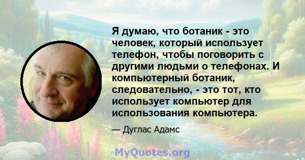 Я думаю, что ботаник - это человек, который использует телефон, чтобы поговорить с другими людьми о телефонах. И компьютерный ботаник, следовательно, - это тот, кто использует компьютер для использования компьютера.