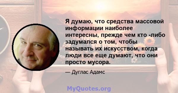 Я думаю, что средства массовой информации наиболее интересны, прежде чем кто -либо задумался о том, чтобы называть их искусством, когда люди все еще думают, что они просто мусора.