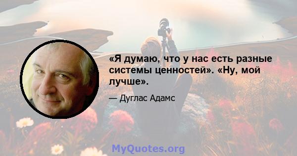 «Я думаю, что у нас есть разные системы ценностей». «Ну, мой лучше».