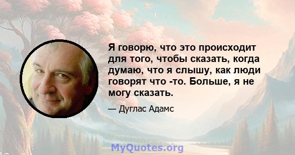 Я говорю, что это происходит для того, чтобы сказать, когда думаю, что я слышу, как люди говорят что -то. Больше, я не могу сказать.