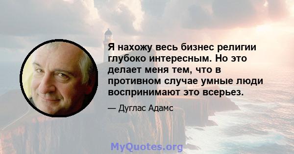 Я нахожу весь бизнес религии глубоко интересным. Но это делает меня тем, что в противном случае умные люди воспринимают это всерьез.