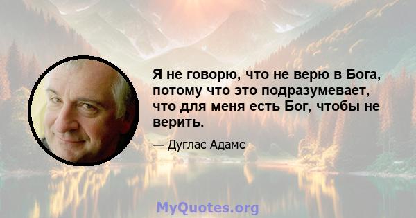 Я не говорю, что не верю в Бога, потому что это подразумевает, что для меня есть Бог, чтобы не верить.