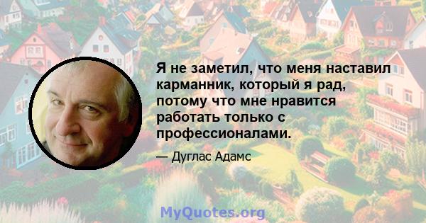 Я не заметил, что меня наставил карманник, который я рад, потому что мне нравится работать только с профессионалами.