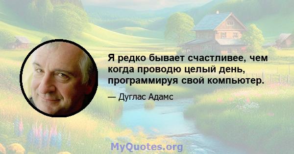 Я редко бывает счастливее, чем когда проводю целый день, программируя свой компьютер.