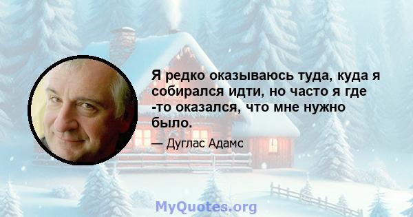 Я редко оказываюсь туда, куда я собирался идти, но часто я где -то оказался, что мне нужно было.