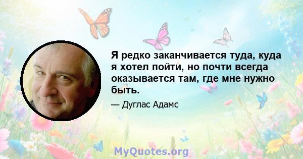 Я редко заканчивается туда, куда я хотел пойти, но почти всегда оказывается там, где мне нужно быть.