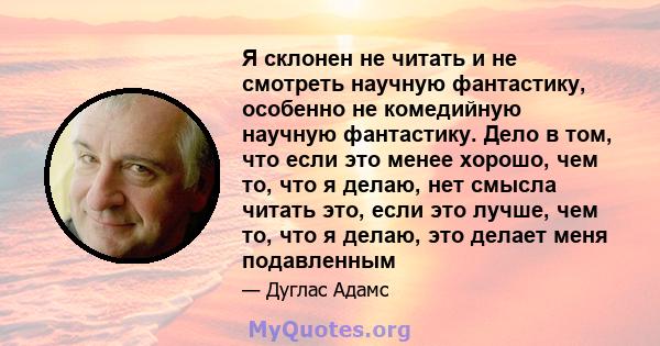 Я склонен не читать и не смотреть научную фантастику, особенно не комедийную научную фантастику. Дело в том, что если это менее хорошо, чем то, что я делаю, нет смысла читать это, если это лучше, чем то, что я делаю,