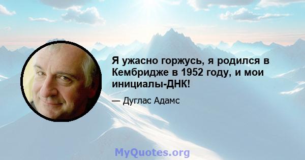 Я ужасно горжусь, я родился в Кембридже в 1952 году, и мои инициалы-ДНК!