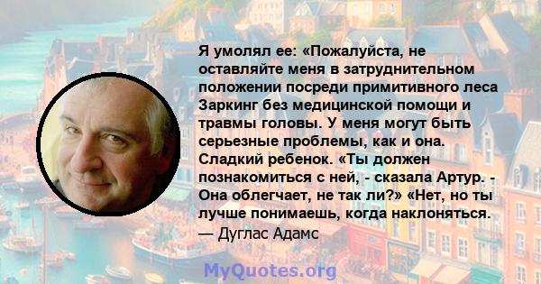 Я умолял ее: «Пожалуйста, не оставляйте меня в затруднительном положении посреди примитивного леса Заркинг без медицинской помощи и травмы головы. У меня могут быть серьезные проблемы, как и она. Сладкий ребенок. «Ты