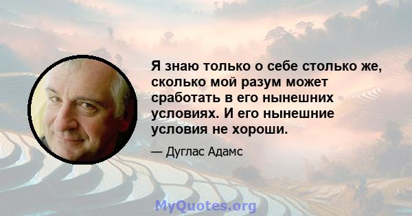 Я знаю только о себе столько же, сколько мой разум может сработать в его нынешних условиях. И его нынешние условия не хороши.