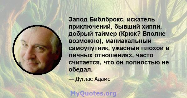 Запод Библброкс, искатель приключений, бывший хиппи, добрый таймер (Крюк? Вполне возможно), маниакальный самоупутник, ужасный плохой в личных отношениях, часто считается, что он полностью не обедал.