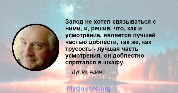 Запод не хотел связываться с ними, и, решив, что, как и усмотрение, является лучшей частью доблести, так же, как трусость - лучшая часть усмотрения, он доблестно спрятался в шкафу.