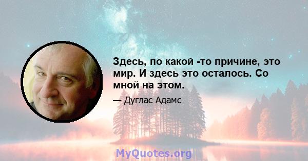 Здесь, по какой -то причине, это мир. И здесь это осталось. Со мной на этом.