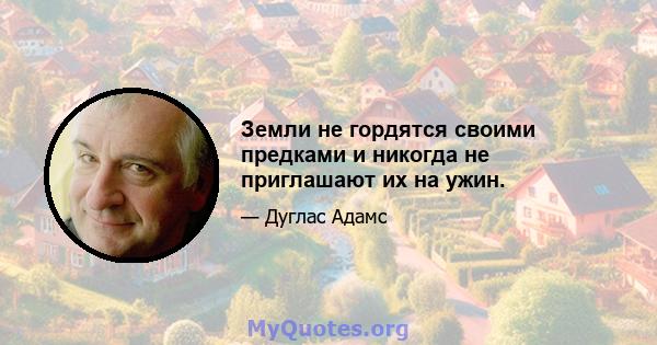 Земли не гордятся своими предками и никогда не приглашают их на ужин.