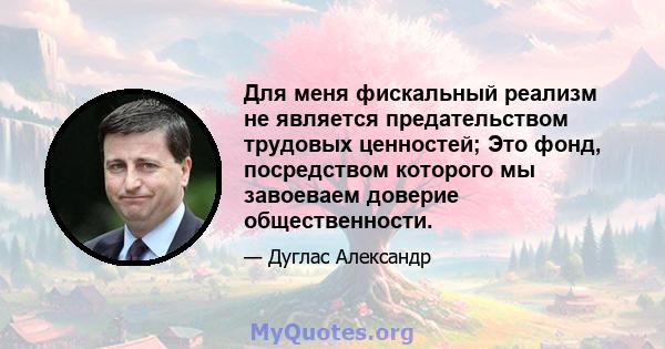 Для меня фискальный реализм не является предательством трудовых ценностей; Это фонд, посредством которого мы завоеваем доверие общественности.