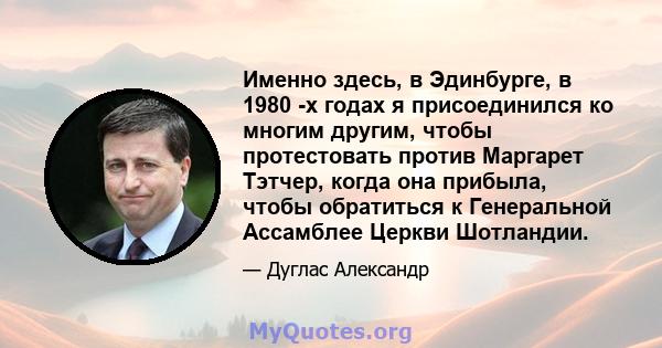 Именно здесь, в Эдинбурге, в 1980 -х годах я присоединился ко многим другим, чтобы протестовать против Маргарет Тэтчер, когда она прибыла, чтобы обратиться к Генеральной Ассамблее Церкви Шотландии.