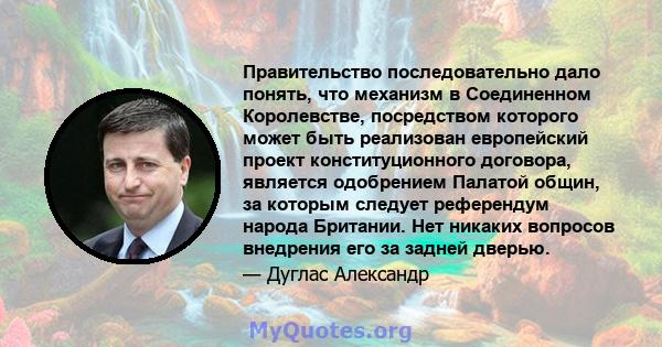 Правительство последовательно дало понять, что механизм в Соединенном Королевстве, посредством которого может быть реализован европейский проект конституционного договора, является одобрением Палатой общин, за которым