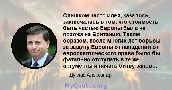 Слишком часто идея, казалось, заключалась в том, что стоимость быть частью Европы была не похожа на Британию. Таким образом, после многих лет борьбы за защиту Европы от нападений от евроскептического права было бы