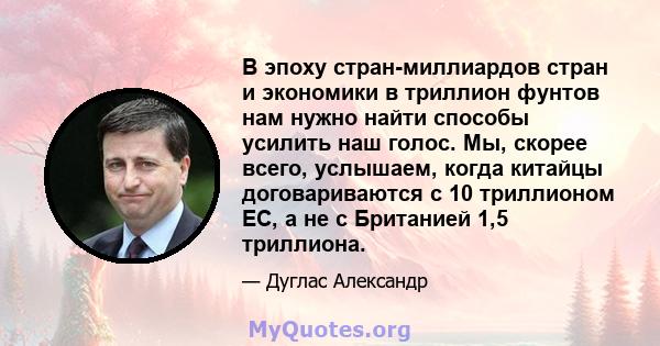 В эпоху стран-миллиардов стран и экономики в триллион фунтов нам нужно найти способы усилить наш голос. Мы, скорее всего, услышаем, когда китайцы договариваются с 10 триллионом ЕС, а не с Британией 1,5 триллиона.