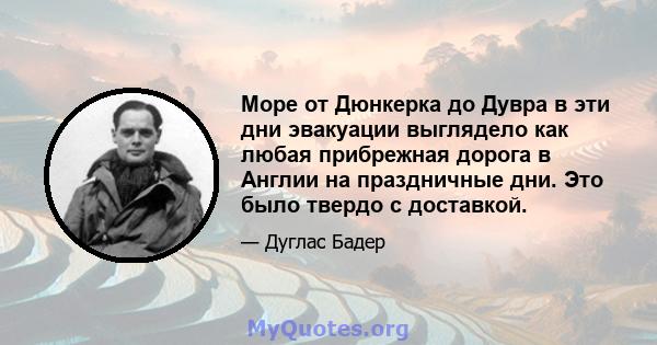 Море от Дюнкерка до Дувра в эти дни эвакуации выглядело как любая прибрежная дорога в Англии на праздничные дни. Это было твердо с доставкой.