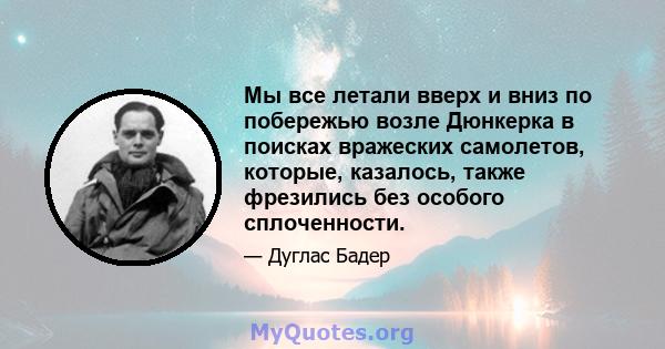 Мы все летали вверх и вниз по побережью возле Дюнкерка в поисках вражеских самолетов, которые, казалось, также фрезились без особого сплоченности.