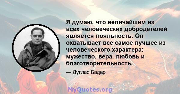 Я думаю, что величайшим из всех человеческих добродетелей является лояльность. Он охватывает все самое лучшее из человеческого характера: мужество, вера, любовь и благотворительность.