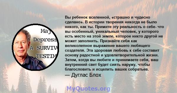 Вы ребенок вселенной, «страшно и чудесно сделано». В истории творения никогда не было никого, как ты. Примите эту реальность о себе- что вы особенный, уникальный человек, у которого есть место на этой земле, которое