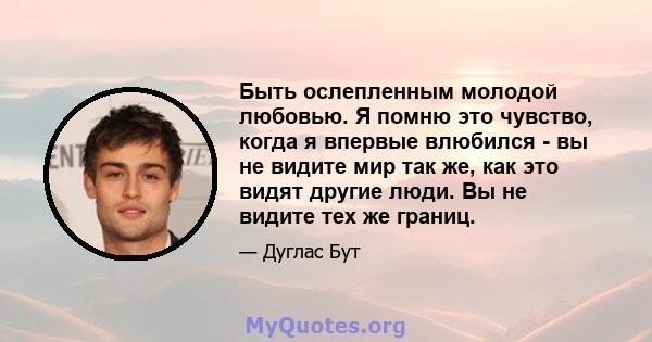 Быть ослепленным молодой любовью. Я помню это чувство, когда я впервые влюбился - вы не видите мир так же, как это видят другие люди. Вы не видите тех же границ.