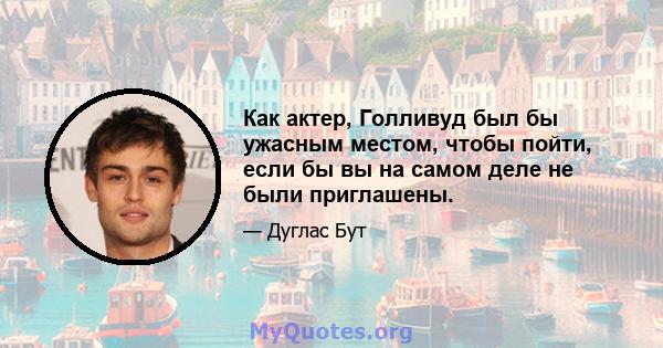 Как актер, Голливуд был бы ужасным местом, чтобы пойти, если бы вы на самом деле не были приглашены.