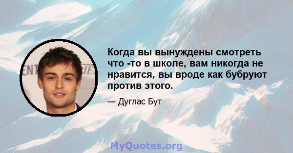 Когда вы вынуждены смотреть что -то в школе, вам никогда не нравится, вы вроде как бубруют против этого.