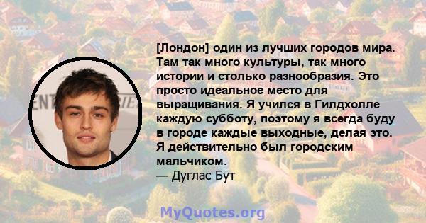 [Лондон] один из лучших городов мира. Там так много культуры, так много истории и столько разнообразия. Это просто идеальное место для выращивания. Я учился в Гилдхолле каждую субботу, поэтому я всегда буду в городе