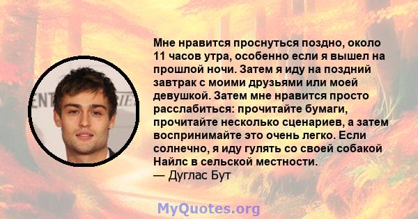 Мне нравится проснуться поздно, около 11 часов утра, особенно если я вышел на прошлой ночи. Затем я иду на поздний завтрак с моими друзьями или моей девушкой. Затем мне нравится просто расслабиться: прочитайте бумаги,