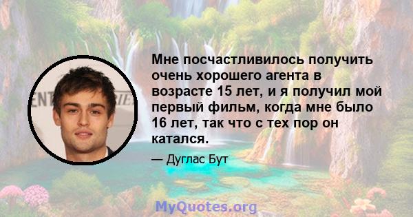 Мне посчастливилось получить очень хорошего агента в возрасте 15 лет, и я получил мой первый фильм, когда мне было 16 лет, так что с тех пор он катался.