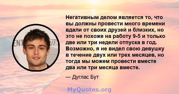 Негативным делом является то, что вы должны провести много времени вдали от своих друзей и близких, но это не похоже на работу 9-5 и только две или три недели отпуска в год. Возможно, я не видел свою девушку в течение