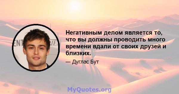 Негативным делом является то, что вы должны проводить много времени вдали от своих друзей и близких.