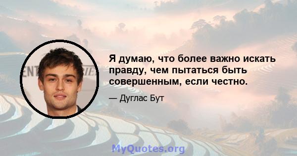 Я думаю, что более важно искать правду, чем пытаться быть совершенным, если честно.